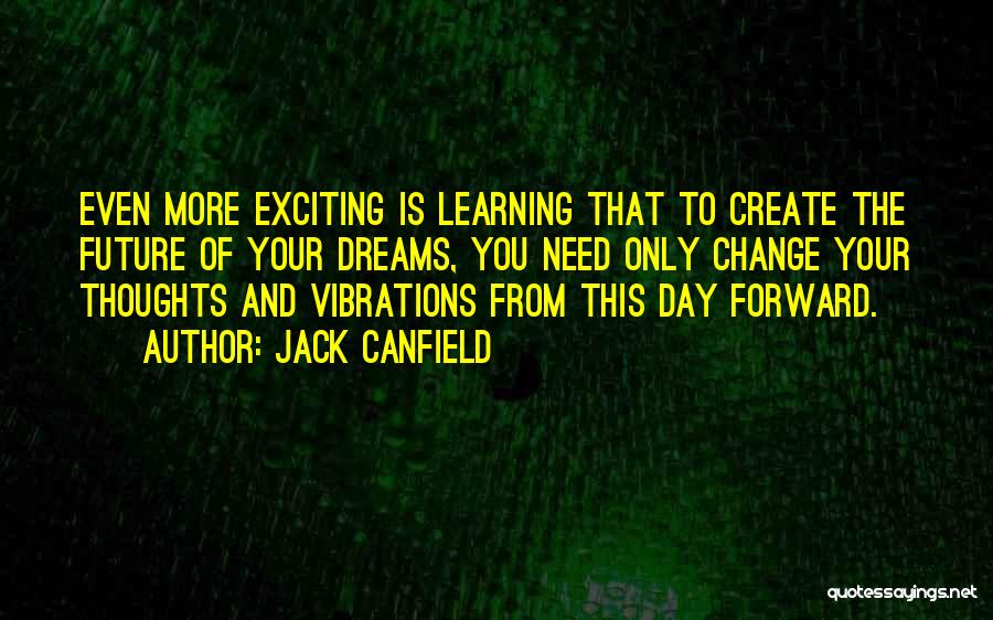 Jack Canfield Quotes: Even More Exciting Is Learning That To Create The Future Of Your Dreams, You Need Only Change Your Thoughts And