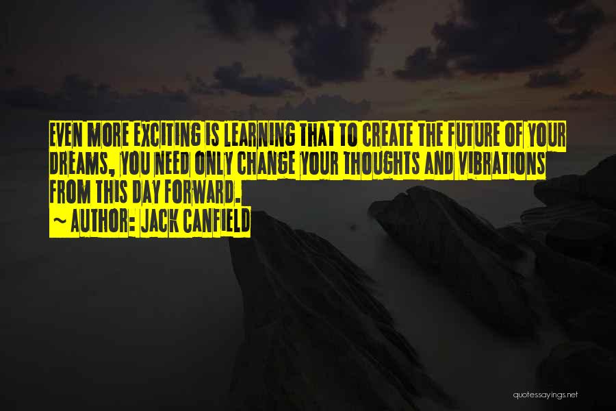 Jack Canfield Quotes: Even More Exciting Is Learning That To Create The Future Of Your Dreams, You Need Only Change Your Thoughts And