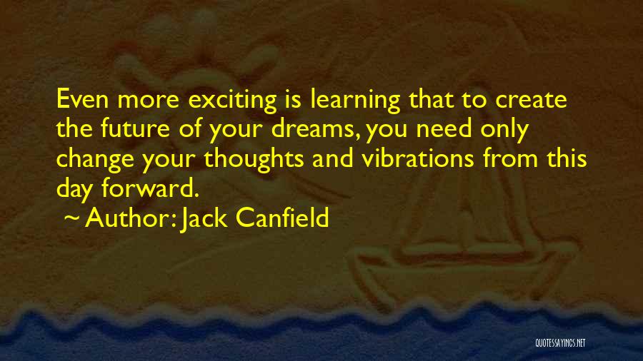 Jack Canfield Quotes: Even More Exciting Is Learning That To Create The Future Of Your Dreams, You Need Only Change Your Thoughts And