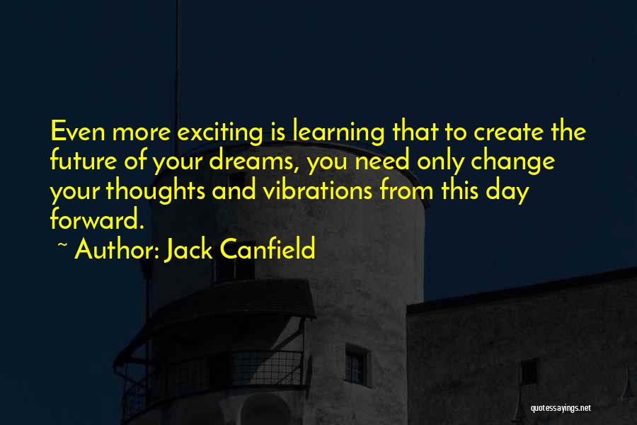 Jack Canfield Quotes: Even More Exciting Is Learning That To Create The Future Of Your Dreams, You Need Only Change Your Thoughts And