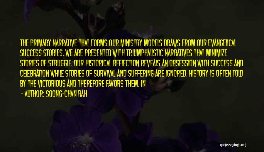 Soong-Chan Rah Quotes: The Primary Narrative That Forms Our Ministry Models Draws From Our Evangelical Success Stories. We Are Presented With Triumphalistic Narratives