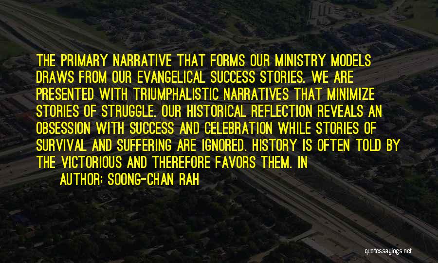 Soong-Chan Rah Quotes: The Primary Narrative That Forms Our Ministry Models Draws From Our Evangelical Success Stories. We Are Presented With Triumphalistic Narratives