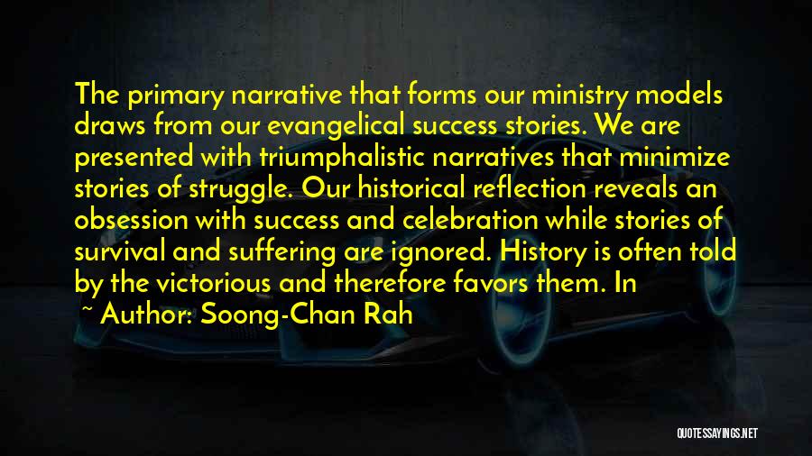 Soong-Chan Rah Quotes: The Primary Narrative That Forms Our Ministry Models Draws From Our Evangelical Success Stories. We Are Presented With Triumphalistic Narratives