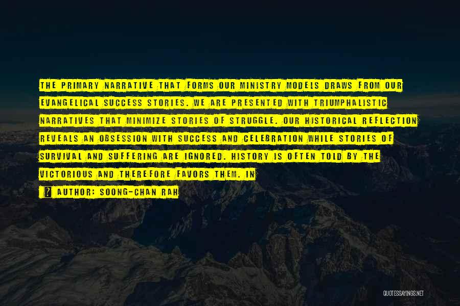 Soong-Chan Rah Quotes: The Primary Narrative That Forms Our Ministry Models Draws From Our Evangelical Success Stories. We Are Presented With Triumphalistic Narratives