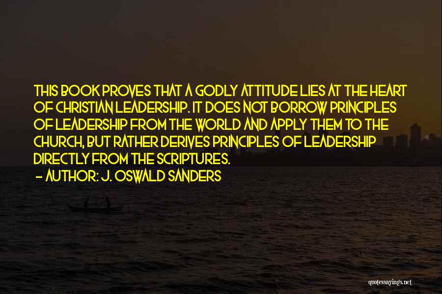 J. Oswald Sanders Quotes: This Book Proves That A Godly Attitude Lies At The Heart Of Christian Leadership. It Does Not Borrow Principles Of