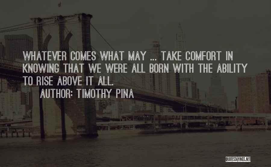 Timothy Pina Quotes: Whatever Comes What May ... Take Comfort In Knowing That We Were All Born With The Ability To Rise Above