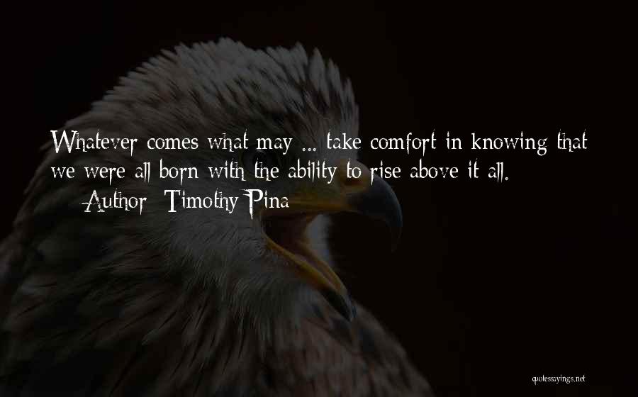 Timothy Pina Quotes: Whatever Comes What May ... Take Comfort In Knowing That We Were All Born With The Ability To Rise Above