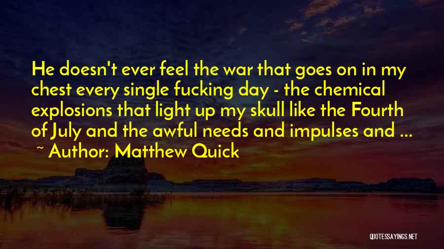 Matthew Quick Quotes: He Doesn't Ever Feel The War That Goes On In My Chest Every Single Fucking Day - The Chemical Explosions