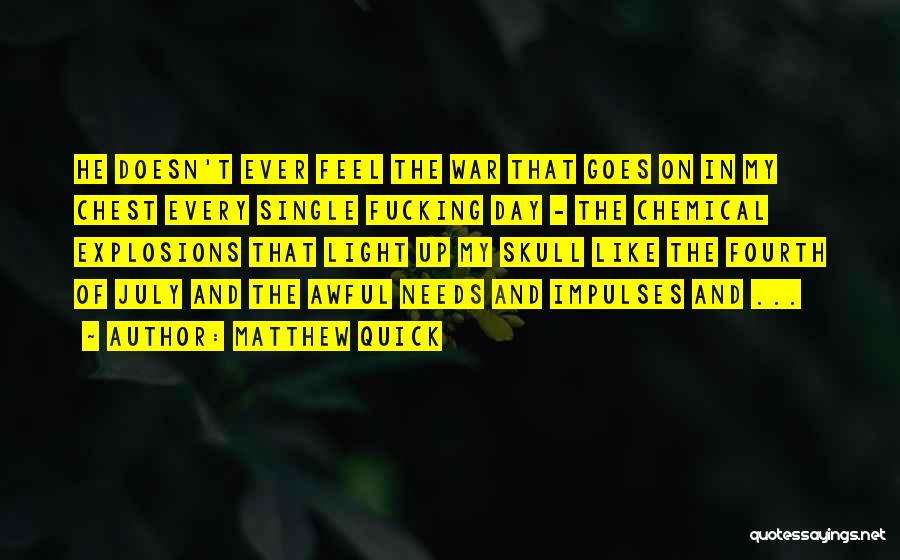 Matthew Quick Quotes: He Doesn't Ever Feel The War That Goes On In My Chest Every Single Fucking Day - The Chemical Explosions