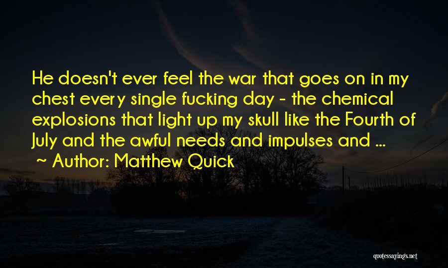 Matthew Quick Quotes: He Doesn't Ever Feel The War That Goes On In My Chest Every Single Fucking Day - The Chemical Explosions