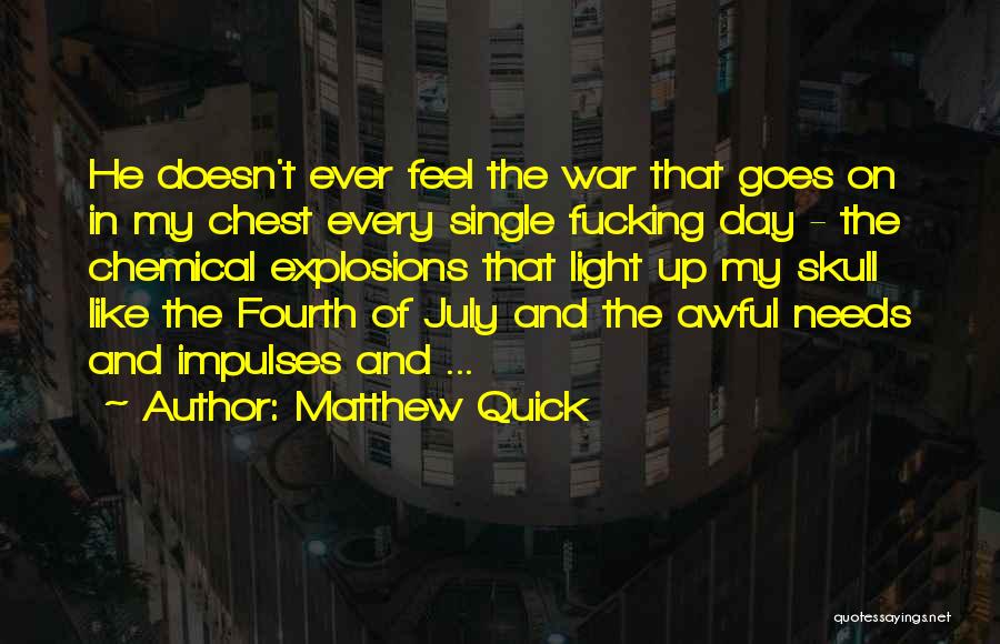 Matthew Quick Quotes: He Doesn't Ever Feel The War That Goes On In My Chest Every Single Fucking Day - The Chemical Explosions