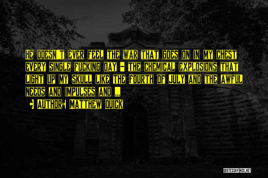 Matthew Quick Quotes: He Doesn't Ever Feel The War That Goes On In My Chest Every Single Fucking Day - The Chemical Explosions