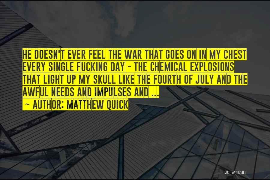 Matthew Quick Quotes: He Doesn't Ever Feel The War That Goes On In My Chest Every Single Fucking Day - The Chemical Explosions