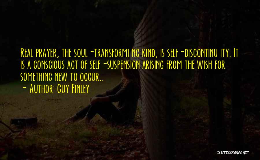 Guy Finley Quotes: Real Prayer, The Soul-transformi Ng Kind, Is Self-discontinu Ity. It Is A Conscious Act Of Self-suspension Arising From The Wish