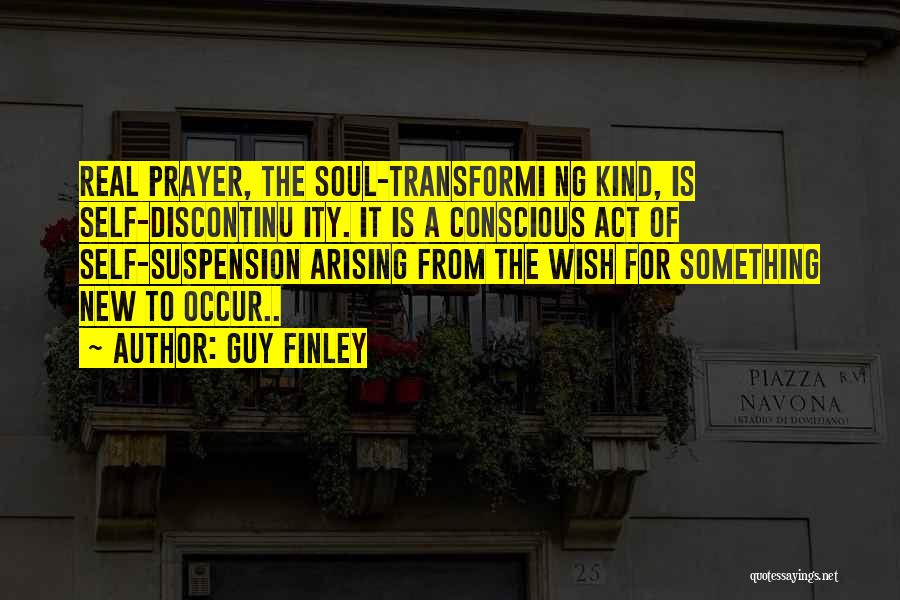 Guy Finley Quotes: Real Prayer, The Soul-transformi Ng Kind, Is Self-discontinu Ity. It Is A Conscious Act Of Self-suspension Arising From The Wish