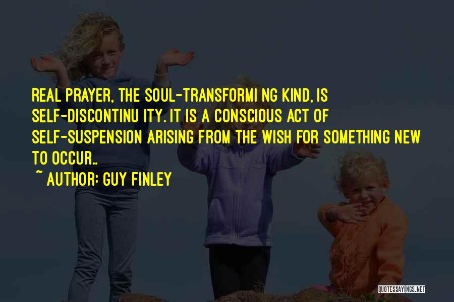 Guy Finley Quotes: Real Prayer, The Soul-transformi Ng Kind, Is Self-discontinu Ity. It Is A Conscious Act Of Self-suspension Arising From The Wish