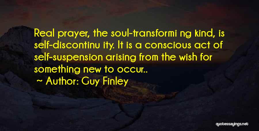 Guy Finley Quotes: Real Prayer, The Soul-transformi Ng Kind, Is Self-discontinu Ity. It Is A Conscious Act Of Self-suspension Arising From The Wish