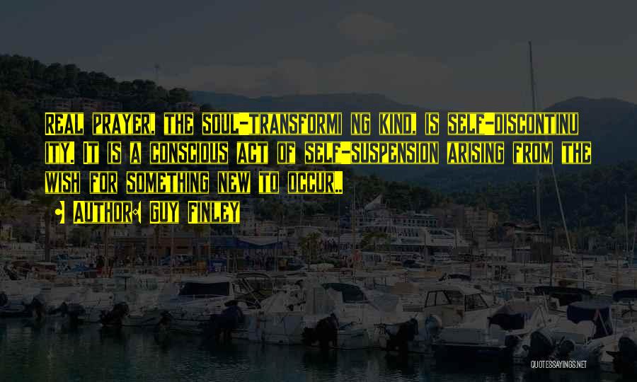 Guy Finley Quotes: Real Prayer, The Soul-transformi Ng Kind, Is Self-discontinu Ity. It Is A Conscious Act Of Self-suspension Arising From The Wish