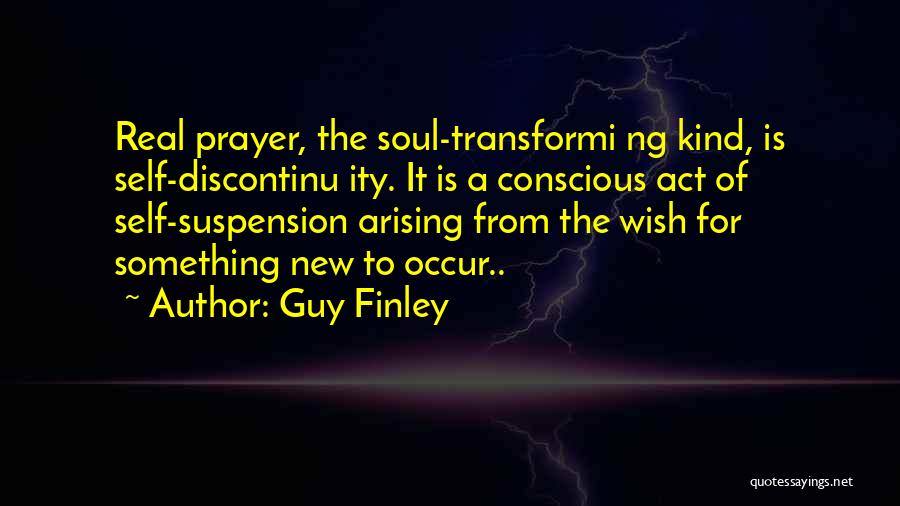 Guy Finley Quotes: Real Prayer, The Soul-transformi Ng Kind, Is Self-discontinu Ity. It Is A Conscious Act Of Self-suspension Arising From The Wish