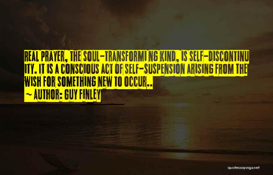 Guy Finley Quotes: Real Prayer, The Soul-transformi Ng Kind, Is Self-discontinu Ity. It Is A Conscious Act Of Self-suspension Arising From The Wish