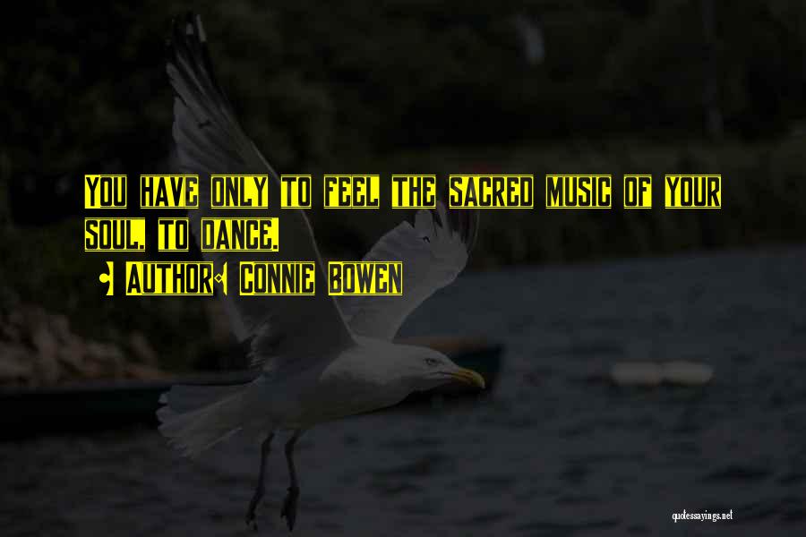 Connie Bowen Quotes: You Have Only To Feel The Sacred Music Of Your Soul, To Dance.