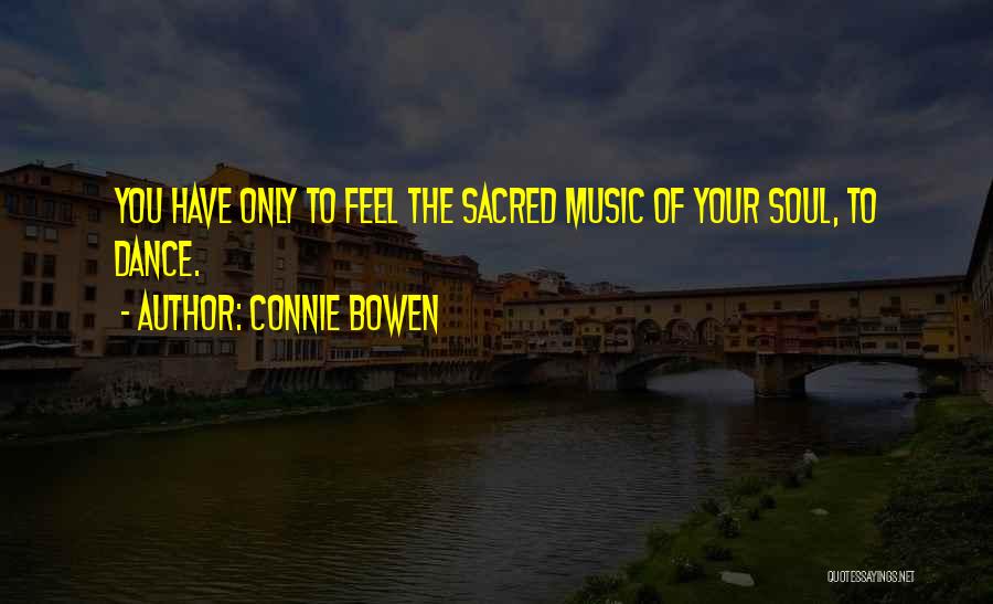 Connie Bowen Quotes: You Have Only To Feel The Sacred Music Of Your Soul, To Dance.