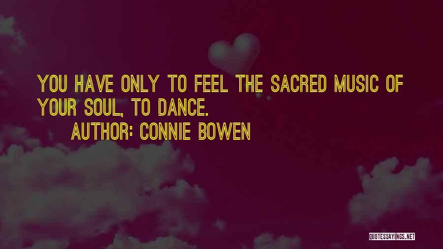 Connie Bowen Quotes: You Have Only To Feel The Sacred Music Of Your Soul, To Dance.