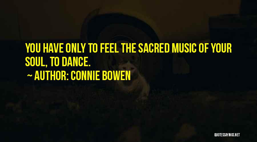 Connie Bowen Quotes: You Have Only To Feel The Sacred Music Of Your Soul, To Dance.