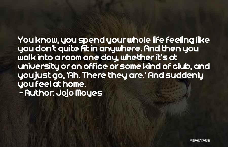 Jojo Moyes Quotes: You Know, You Spend Your Whole Life Feeling Like You Don't Quite Fit In Anywhere. And Then You Walk Into