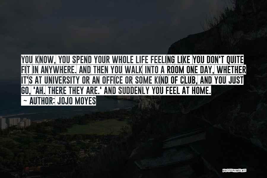 Jojo Moyes Quotes: You Know, You Spend Your Whole Life Feeling Like You Don't Quite Fit In Anywhere. And Then You Walk Into