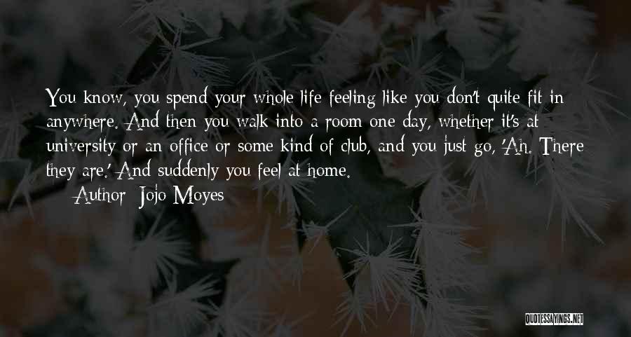 Jojo Moyes Quotes: You Know, You Spend Your Whole Life Feeling Like You Don't Quite Fit In Anywhere. And Then You Walk Into