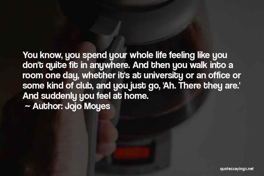 Jojo Moyes Quotes: You Know, You Spend Your Whole Life Feeling Like You Don't Quite Fit In Anywhere. And Then You Walk Into