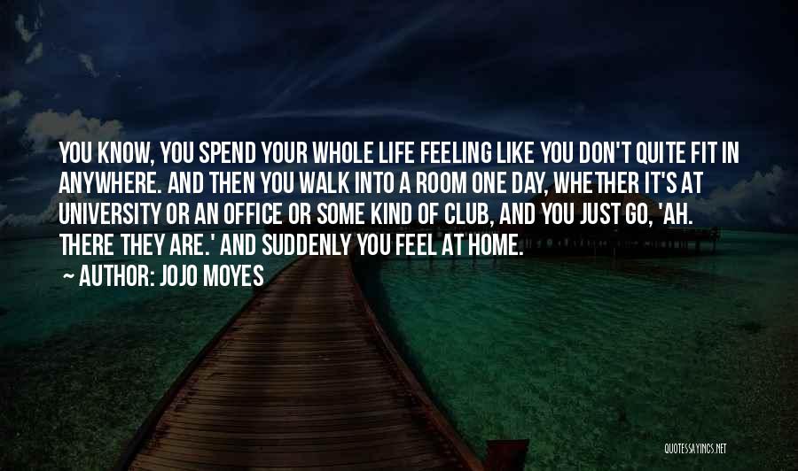 Jojo Moyes Quotes: You Know, You Spend Your Whole Life Feeling Like You Don't Quite Fit In Anywhere. And Then You Walk Into
