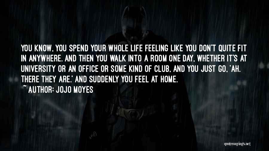 Jojo Moyes Quotes: You Know, You Spend Your Whole Life Feeling Like You Don't Quite Fit In Anywhere. And Then You Walk Into