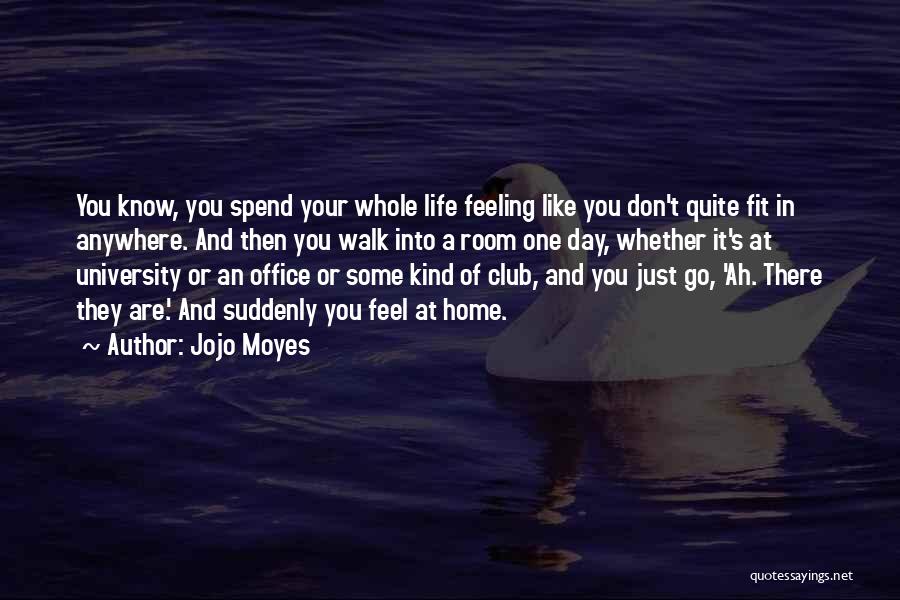 Jojo Moyes Quotes: You Know, You Spend Your Whole Life Feeling Like You Don't Quite Fit In Anywhere. And Then You Walk Into