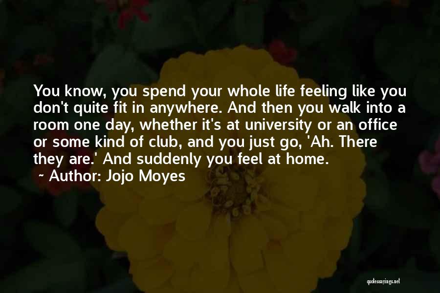 Jojo Moyes Quotes: You Know, You Spend Your Whole Life Feeling Like You Don't Quite Fit In Anywhere. And Then You Walk Into