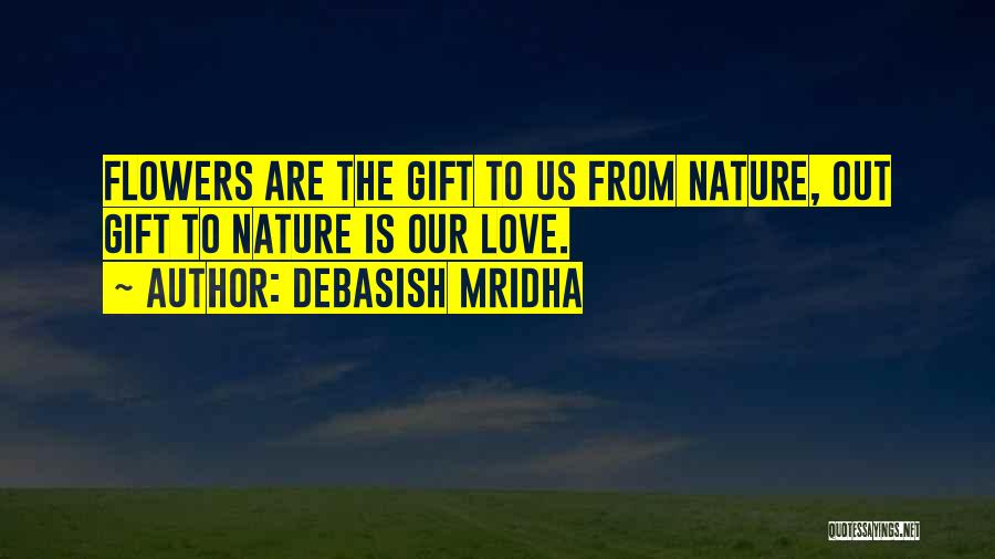 Debasish Mridha Quotes: Flowers Are The Gift To Us From Nature, Out Gift To Nature Is Our Love.
