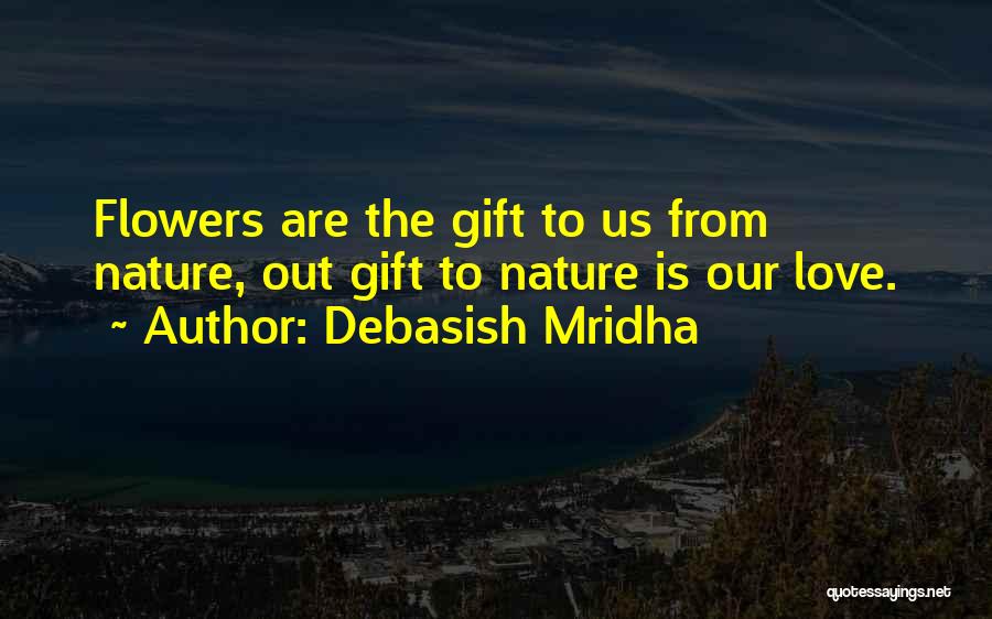 Debasish Mridha Quotes: Flowers Are The Gift To Us From Nature, Out Gift To Nature Is Our Love.