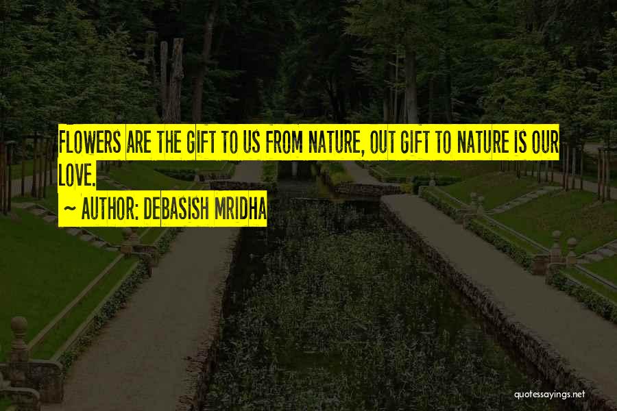 Debasish Mridha Quotes: Flowers Are The Gift To Us From Nature, Out Gift To Nature Is Our Love.