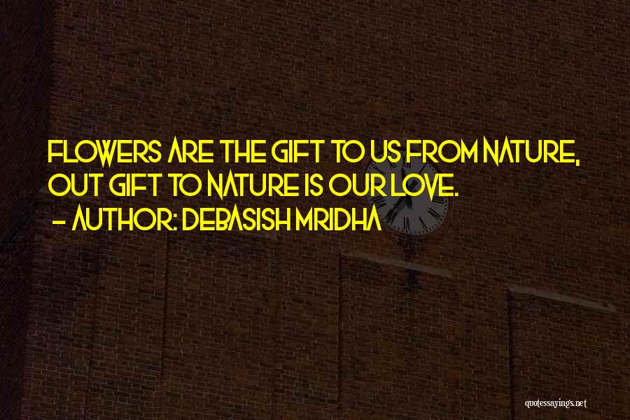 Debasish Mridha Quotes: Flowers Are The Gift To Us From Nature, Out Gift To Nature Is Our Love.