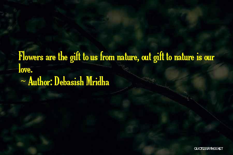 Debasish Mridha Quotes: Flowers Are The Gift To Us From Nature, Out Gift To Nature Is Our Love.