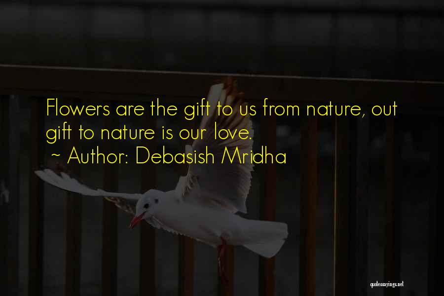 Debasish Mridha Quotes: Flowers Are The Gift To Us From Nature, Out Gift To Nature Is Our Love.