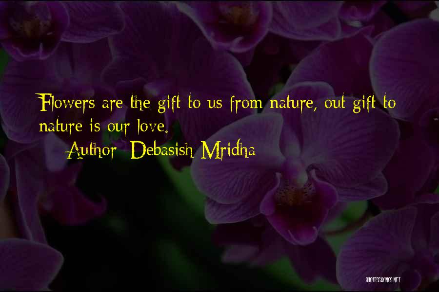 Debasish Mridha Quotes: Flowers Are The Gift To Us From Nature, Out Gift To Nature Is Our Love.