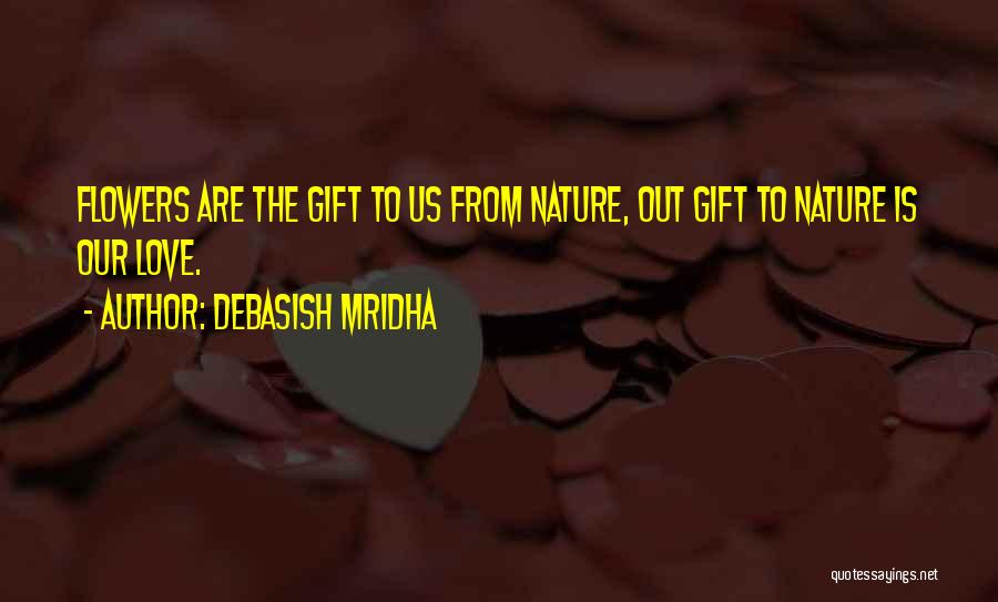 Debasish Mridha Quotes: Flowers Are The Gift To Us From Nature, Out Gift To Nature Is Our Love.