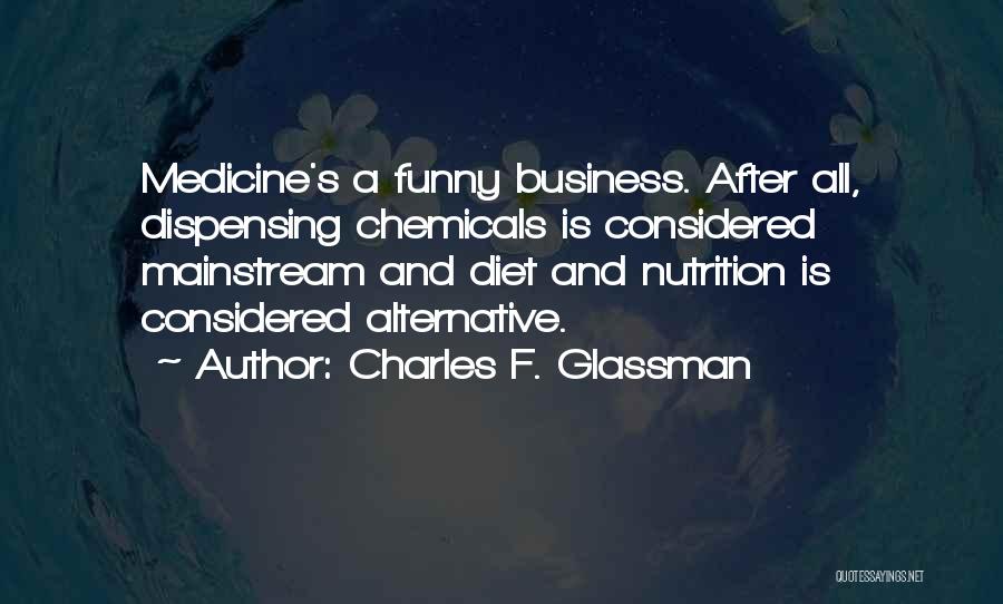 Charles F. Glassman Quotes: Medicine's A Funny Business. After All, Dispensing Chemicals Is Considered Mainstream And Diet And Nutrition Is Considered Alternative.