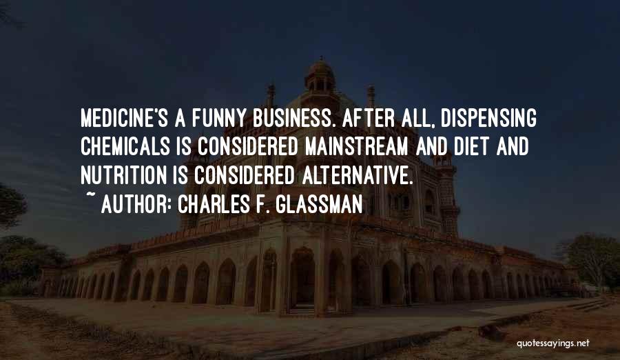 Charles F. Glassman Quotes: Medicine's A Funny Business. After All, Dispensing Chemicals Is Considered Mainstream And Diet And Nutrition Is Considered Alternative.