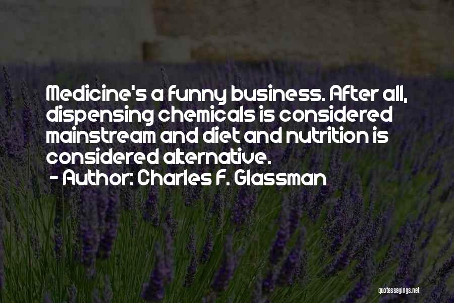 Charles F. Glassman Quotes: Medicine's A Funny Business. After All, Dispensing Chemicals Is Considered Mainstream And Diet And Nutrition Is Considered Alternative.