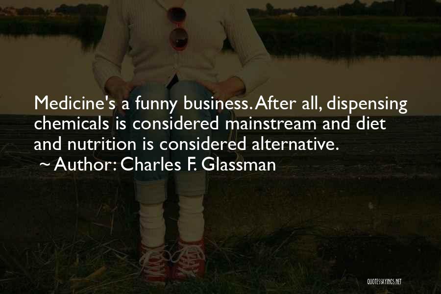 Charles F. Glassman Quotes: Medicine's A Funny Business. After All, Dispensing Chemicals Is Considered Mainstream And Diet And Nutrition Is Considered Alternative.