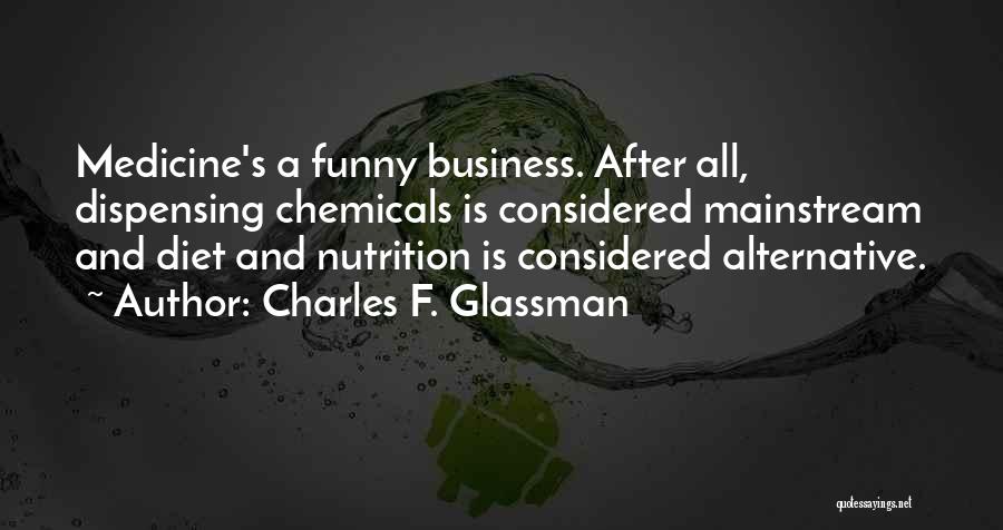 Charles F. Glassman Quotes: Medicine's A Funny Business. After All, Dispensing Chemicals Is Considered Mainstream And Diet And Nutrition Is Considered Alternative.