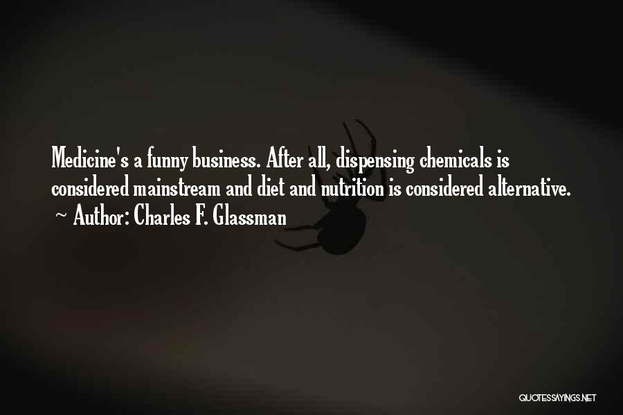 Charles F. Glassman Quotes: Medicine's A Funny Business. After All, Dispensing Chemicals Is Considered Mainstream And Diet And Nutrition Is Considered Alternative.